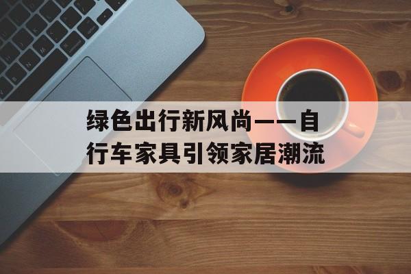 绿色出行新风尚——自行车家具引领家居潮流