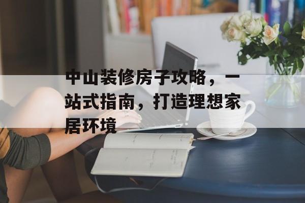 中山装修房子攻略，一站式指南，打造理想家居环境