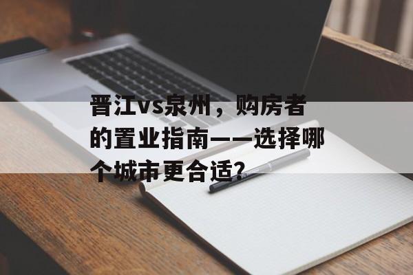晋江vs泉州，购房者的置业指南——选择哪个城市更合适？