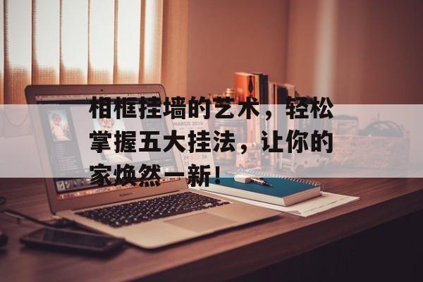 相框挂墙的艺术，轻松掌握五大挂法，让你的家焕然一新！