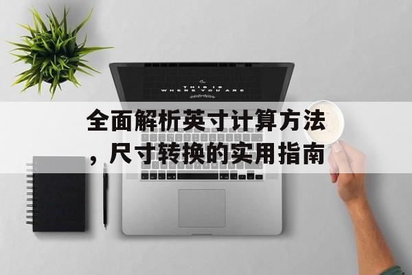 全面解析英寸计算方法，尺寸转换的实用指南