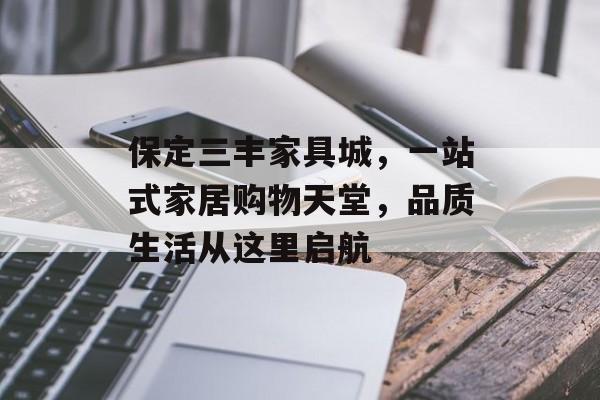 保定三丰家具城，一站式家居购物天堂，品质生活从这里启航
