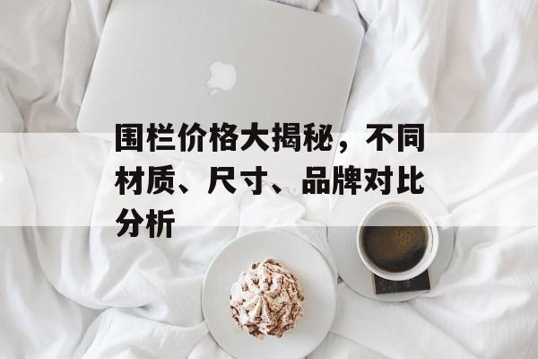 围栏价格大揭秘，不同材质、尺寸、品牌对比分析