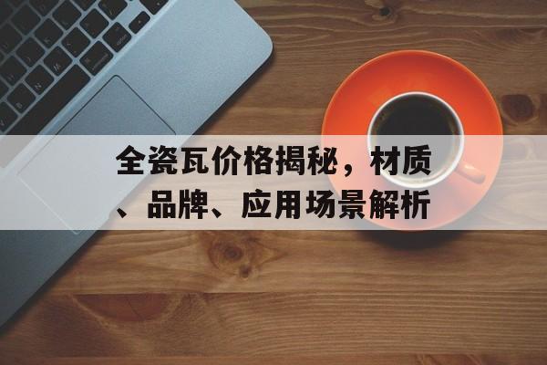 全瓷瓦价格揭秘，材质、品牌、应用场景解析