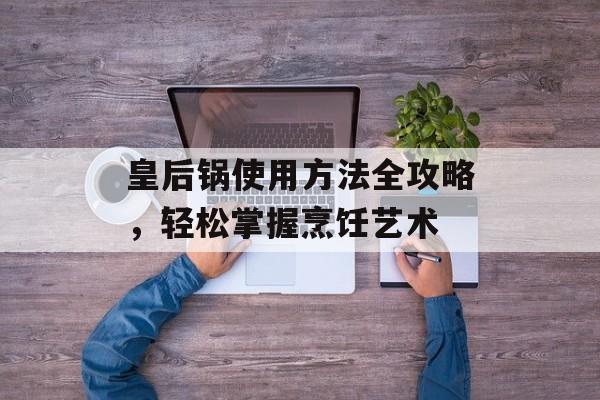 皇后锅使用方法全攻略，轻松掌握烹饪艺术