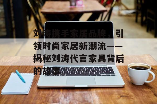 刘涛携手家居品牌，引领时尚家居新潮流——揭秘刘涛代言家具背后的故事