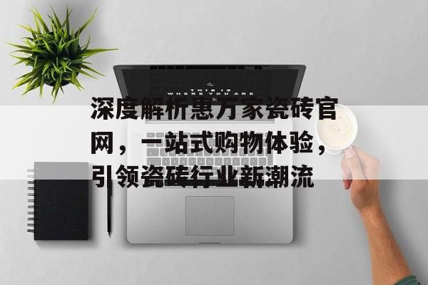 深度解析惠万家瓷砖官网，一站式购物体验，引领瓷砖行业新潮流
