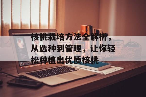 核桃栽培方法全解析，从选种到管理，让你轻松种植出优质核桃