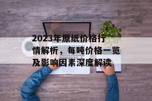 2023年原纸价格行情解析，每吨价格一览及影响因素深度解读