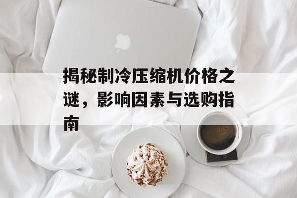 揭秘制冷压缩机价格之谜，影响因素与选购指南