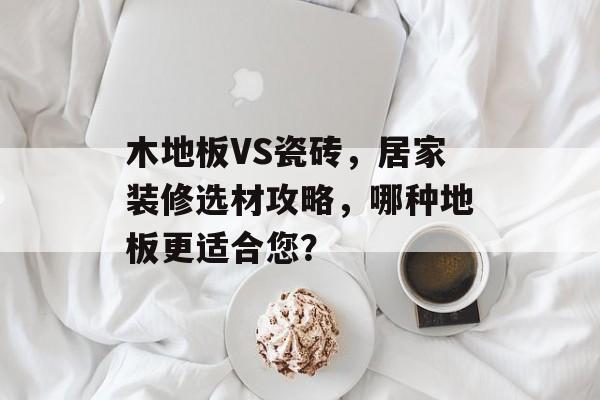 木地板VS瓷砖，居家装修选材攻略，哪种地板更适合您？