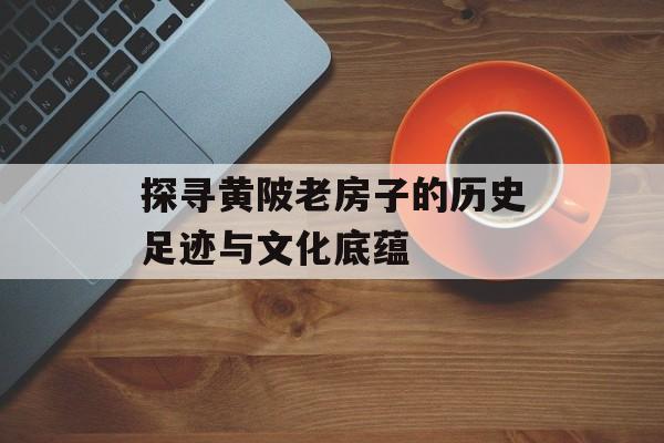 探寻黄陂老房子的历史足迹与文化底蕴