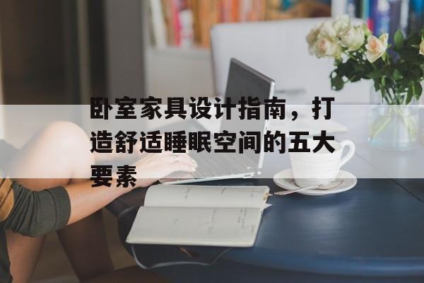 卧室家具设计指南，打造舒适睡眠空间的五大要素
