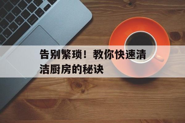 告别繁琐！教你快速清洁厨房的秘诀