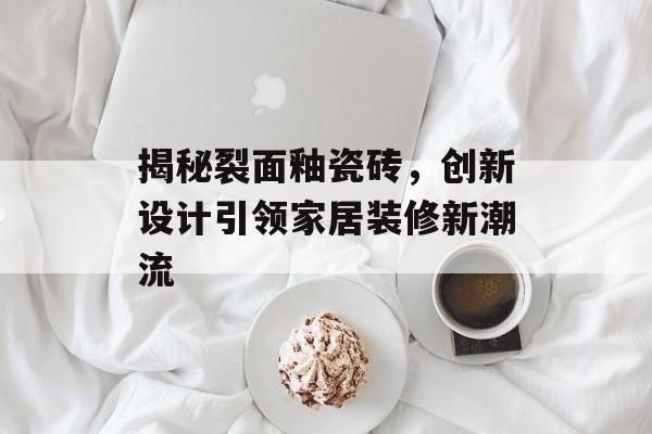 揭秘裂面釉瓷砖，创新设计引领家居装修新潮流