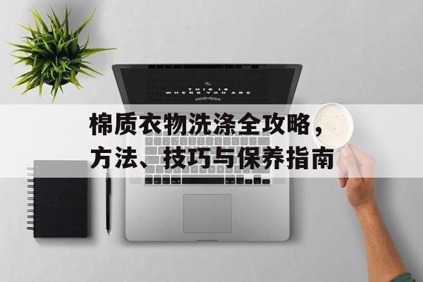 棉质衣物洗涤全攻略，方法、技巧与保养指南