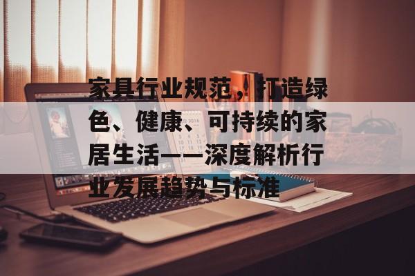 家具行业规范，打造绿色、健康、可持续的家居生活——深度解析行业发展趋势与标准