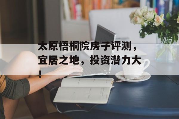 太原梧桐院房子评测，宜居之地，投资潜力大！