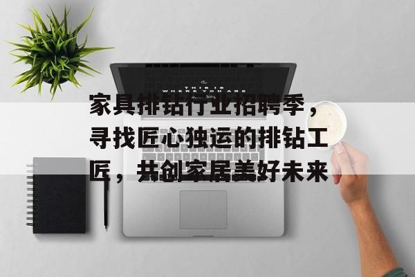 家具排钻行业招聘季，寻找匠心独运的排钻工匠，共创家居美好未来