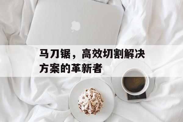 马刀锯，高效切割解决方案的革新者