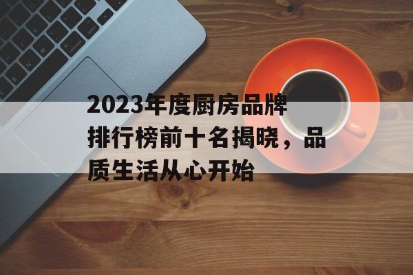 2023年度厨房品牌排行榜前十名揭晓，品质生活从心开始