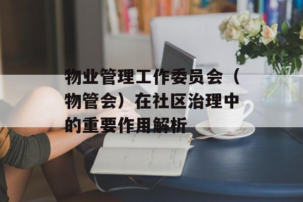物业管理工作委员会（物管会）在社区治理中的重要作用解析