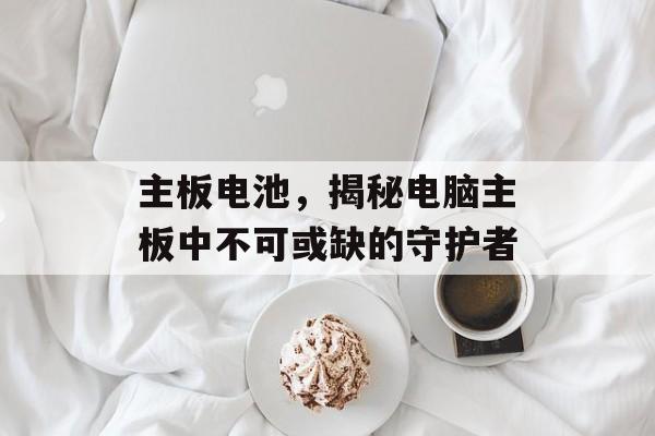 主板电池，揭秘电脑主板中不可或缺的守护者