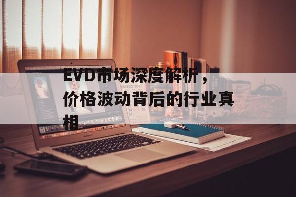 EVD市场深度解析，价格波动背后的行业真相