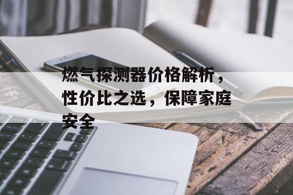 燃气探测器价格解析，性价比之选，保障家庭安全