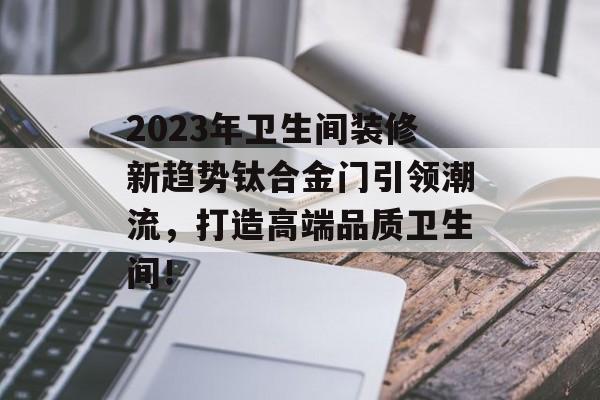 2023年卫生间装修新趋势钛合金门引领潮流，打造高端品质卫生间！