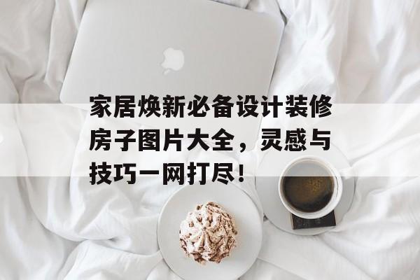 家居焕新必备设计装修房子图片大全，灵感与技巧一网打尽！
