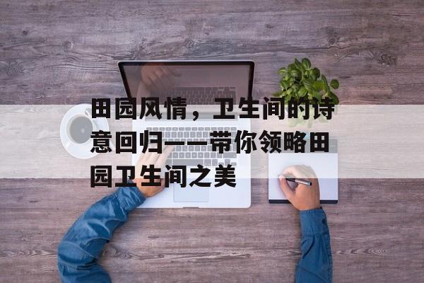 田园风情，卫生间的诗意回归——带你领略田园卫生间之美