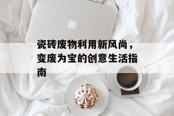 瓷砖废物利用新风尚，变废为宝的创意生活指南