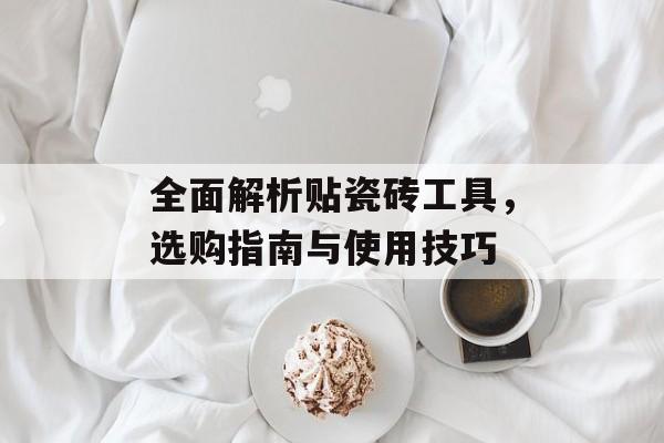 全面解析贴瓷砖工具，选购指南与使用技巧