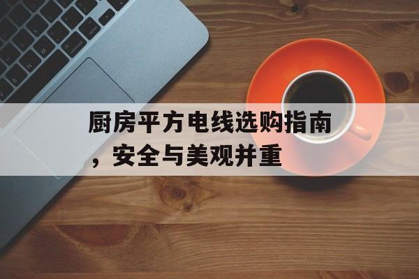 厨房平方电线选购指南，安全与美观并重