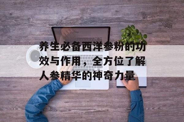 养生必备西洋参粉的功效与作用，全方位了解人参精华的神奇力量
