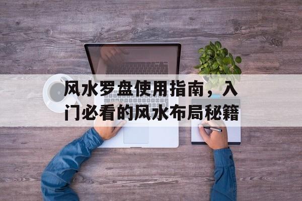 风水罗盘使用指南，入门必看的风水布局秘籍