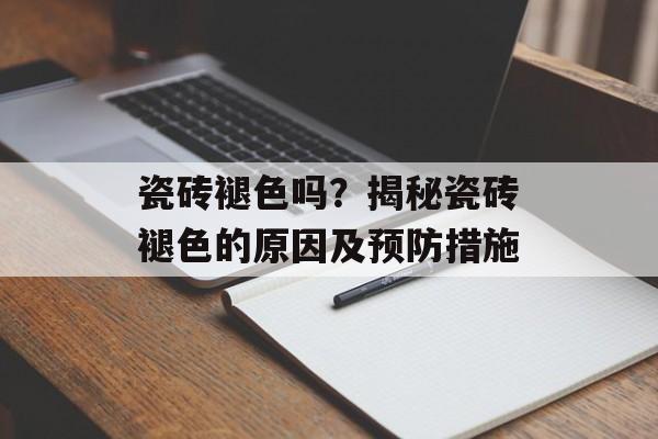 瓷砖褪色吗？揭秘瓷砖褪色的原因及预防措施
