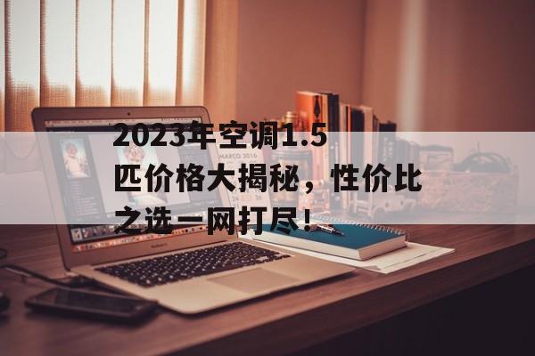 2023年空调1.5匹价格大揭秘，性价比之选一网打尽！
