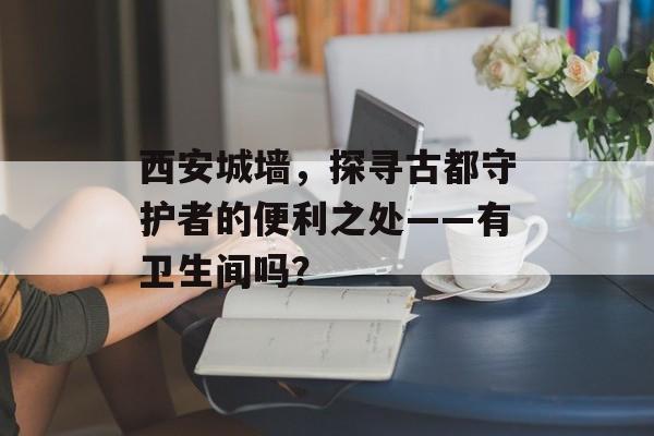 西安城墙，探寻古都守护者的便利之处——有卫生间吗？