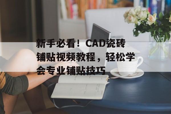 新手必看！CAD瓷砖铺贴视频教程，轻松学会专业铺贴技巧