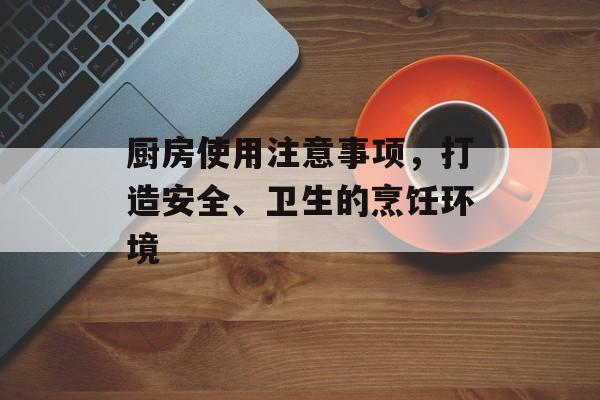 厨房使用注意事项，打造安全、卫生的烹饪环境