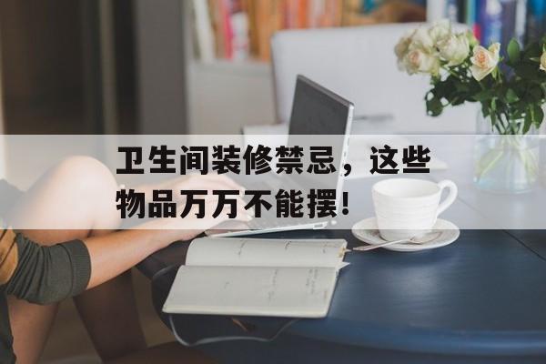 卫生间装修禁忌，这些物品万万不能摆！