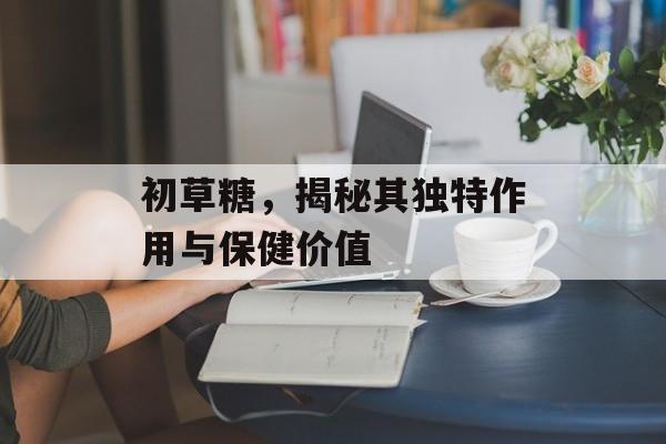 初草糖，揭秘其独特作用与保健价值