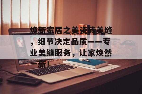焕新家居之美瓷砖美缝，细节决定品质——专业美缝服务，让家焕然一新！