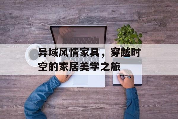 异域风情家具，穿越时空的家居美学之旅