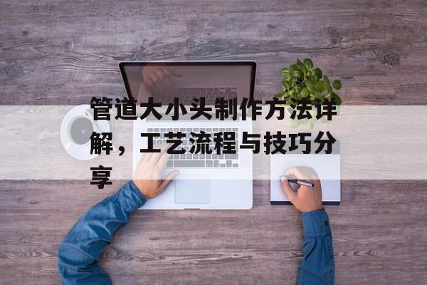管道大小头制作方法详解，工艺流程与技巧分享