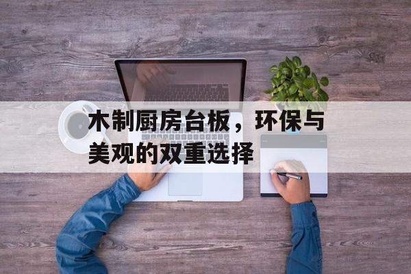 木制厨房台板，环保与美观的双重选择
