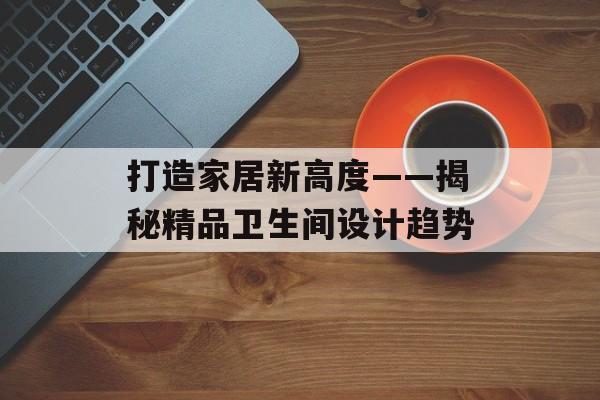 打造家居新高度——揭秘精品卫生间设计趋势