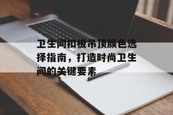 卫生间扣板吊顶颜色选择指南，打造时尚卫生间的关键要素